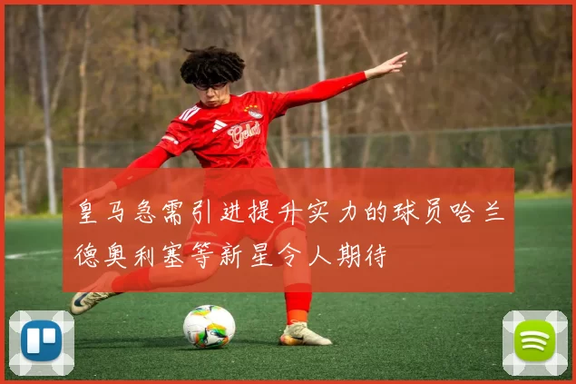皇马急需引进提升实力的球员哈兰德奥利塞等新星令人期待