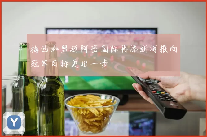 梅西加盟迈阿密国际再添新海报向冠军目标更进一步