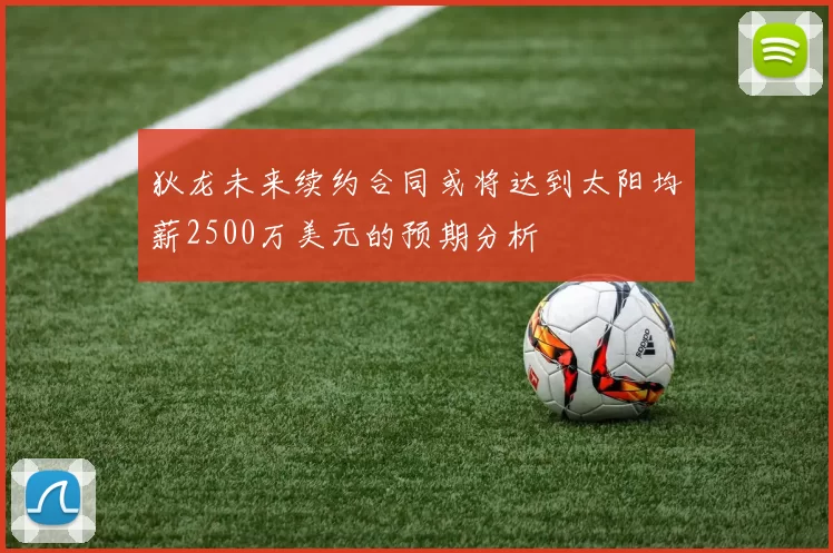 狄龙未来续约合同或将达到太阳均薪2500万美元的预期分析